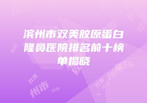 滨州市双美胶原蛋白隆鼻医院排名前十榜单揭晓