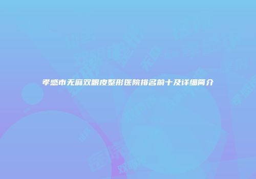 孝感市无麻双眼皮整形医院排名前十及详细简介