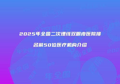 2025年全国二次埋线双眼皮医院排名前50位医疗机构介绍