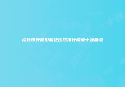 绥化市牙隐形矫正医院排行榜前十强盘点