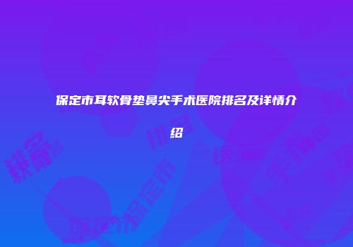 保定市耳软骨垫鼻尖手术医院排名及详情介绍