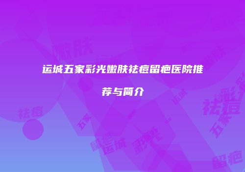 运城五家彩光嫩肤祛痘留疤医院推荐与简介