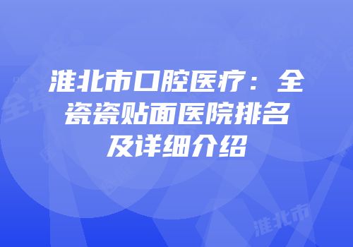 淮北市口腔医疗：全瓷瓷贴面医院排名及详细介绍