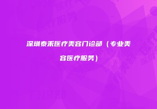 深圳泰禾医疗美容门诊部（专业美容医疗服务）