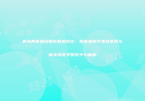 青岛两家知名整形机构对比：陈春海医疗美容医院与新采韵医学整形中心解析