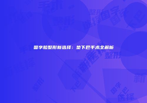 国字脸整形新选择：垫下巴手术全解析