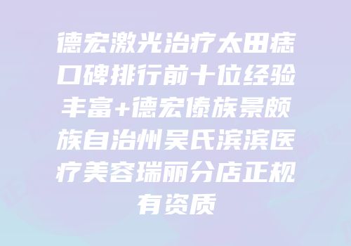 德宏激光治疗太田痣口碑排行前十位经验丰富+德宏傣族景颇族自治州吴氏滨滨医疗美容瑞丽分店正规有资质