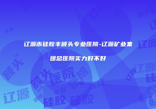 辽源市硅胶丰额头专业医院-辽源矿业集团总医院实力好不好