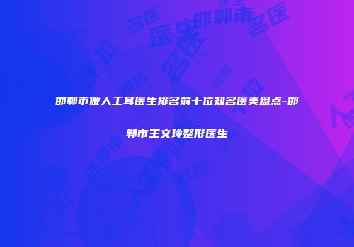 邯郸市做人工耳医生排名前十位知名医美盘点-邯郸市王文玲整形医生