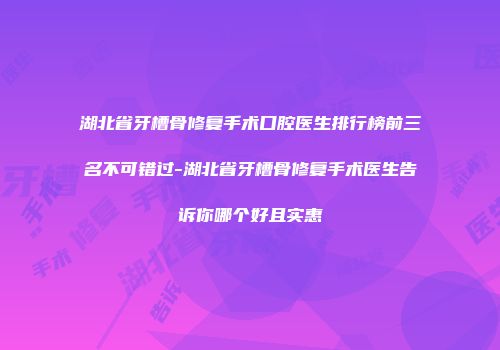 湖北省牙槽骨修复手术口腔医生排行榜前三名不可错过-湖北省牙槽骨修复手术医生告诉你哪个好且实惠