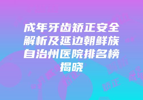 成年牙齿矫正安全解析及延边朝鲜族自治州医院排名榜揭晓