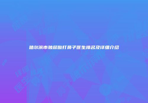 哈尔滨市玻尿酸打鼻子医生排名及详细介绍
