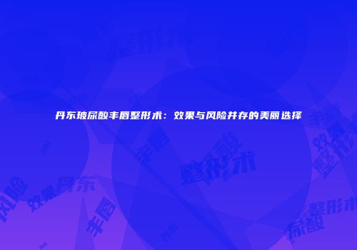 丹东玻尿酸丰唇整形术：效果与风险并存的美丽选择