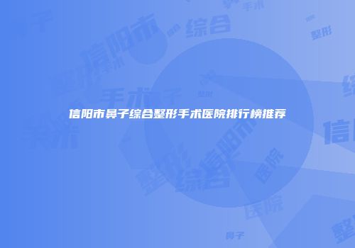 信阳市鼻子综合整形手术医院排行榜推荐
