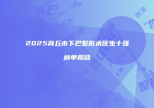2025商丘市下巴整形术医生十强榜单揭晓