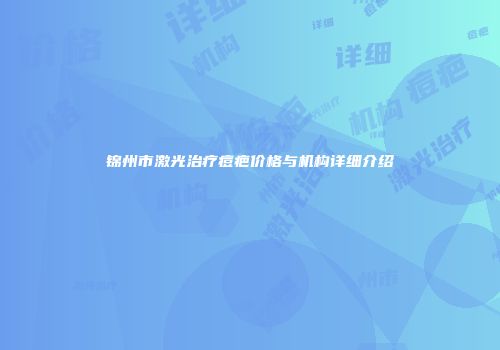 锦州市激光治疗痘疤价格与机构详细介绍