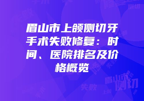 眉山市上颌侧切牙手术失败修复：时间、医院排名及价格概览