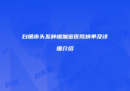 白银市头发种植加密医院榜单及详细介绍