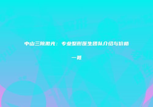 中山三院激光：专业整形医生团队介绍与价格一览