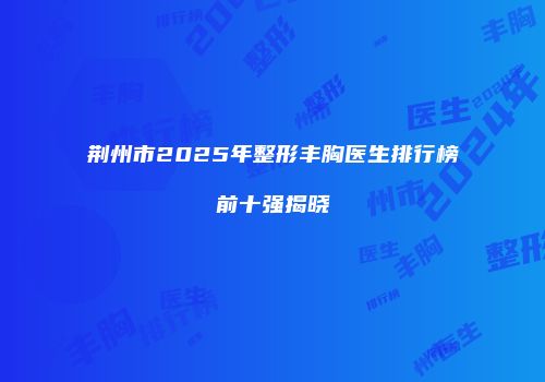 荆州市2025年整形丰胸医生排行榜前十强揭晓