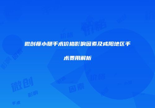 微创瘦小腿手术价格影响因素及咸阳地区手术费用解析