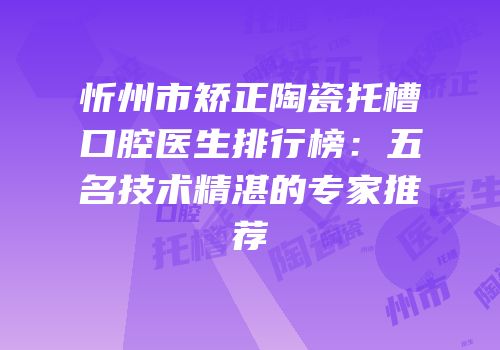 忻州市矫正陶瓷托槽口腔医生排行榜：五名技术精湛的专家推荐