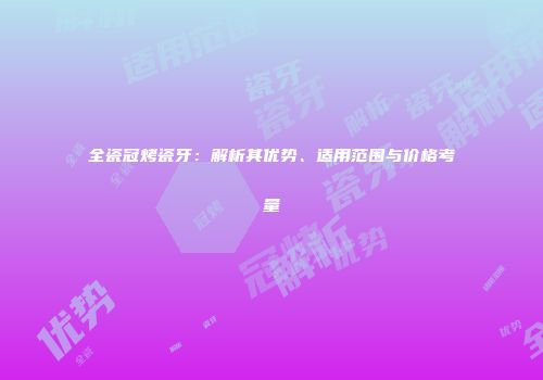 全瓷冠烤瓷牙：解析其优势、适用范围与价格考量