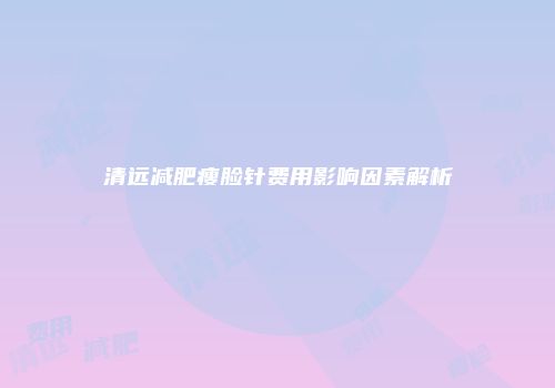 清远减肥瘦脸针费用影响因素解析