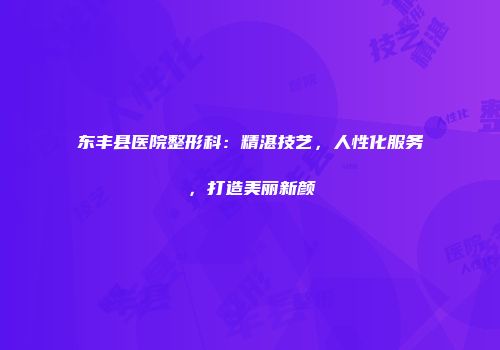 东丰县医院整形科：精湛技艺，人性化服务，打造美丽新颜