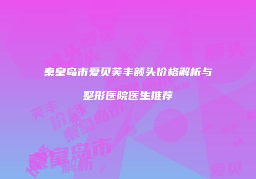 秦皇岛市爱贝芙丰额头价格解析与整形医院医生推荐