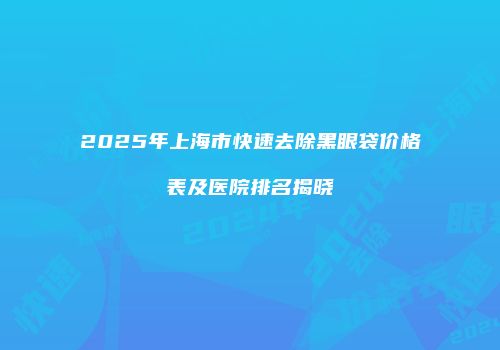 2025年上海市快速去除黑眼袋价格表及医院排名揭晓
