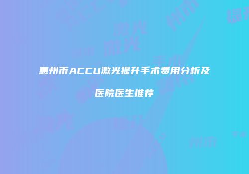 惠州市ACCU激光提升手术费用分析及医院医生推荐