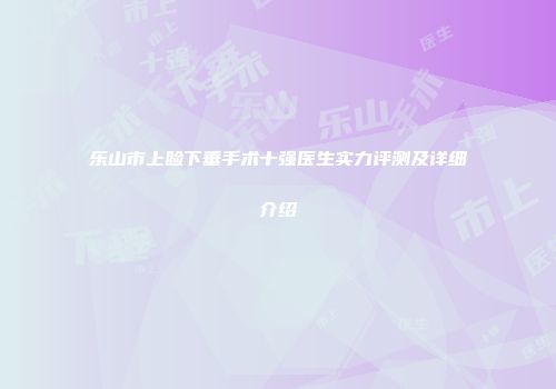乐山市上睑下垂手术十强医生实力评测及详细介绍