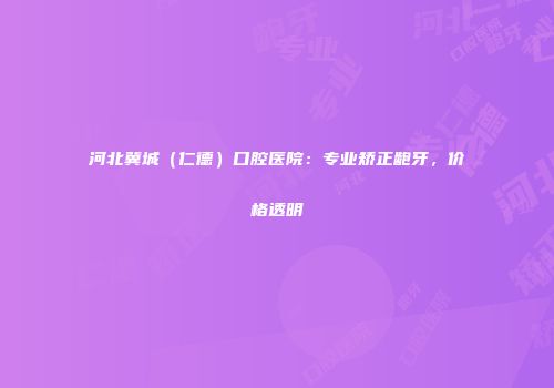 河北冀城（仁德）口腔医院：专业矫正龅牙，价格透明