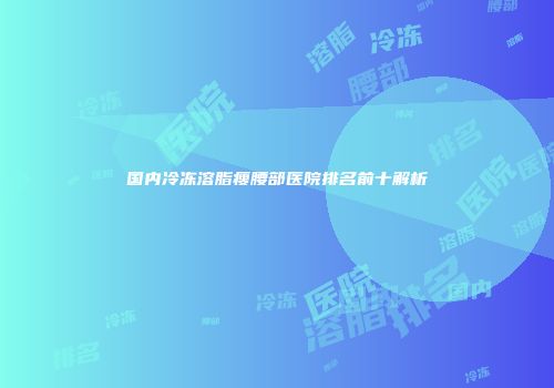 国内冷冻溶脂瘦腰部医院排名前十解析