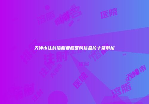 天津市注射溶脂瘦腿医院排名前十强解析