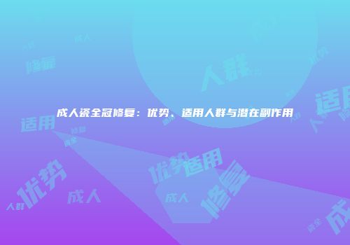 成人瓷全冠修复：优势、适用人群与潜在副作用