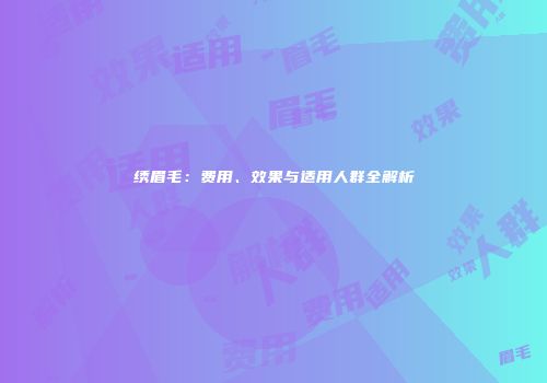 绣眉毛：费用、效果与适用人群全解析