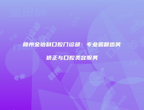赣州金铂利口腔门诊部：专业露龈齿笑矫正与口腔美容服务