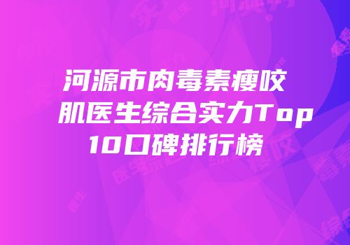 河源市肉毒素瘦咬肌医生综合实力Top10口碑排行榜
