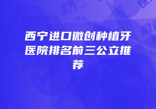 西宁进口微创种植牙医院排名前三公立推荐