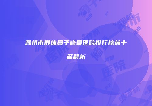 滁州市假体鼻子修复医院排行榜前十名解析