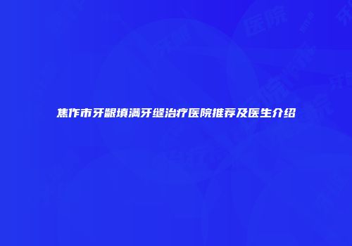 焦作市牙龈填满牙缝治疗医院推荐及医生介绍