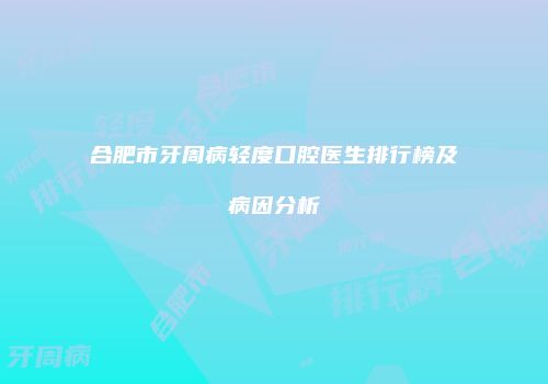 合肥市牙周病轻度口腔医生排行榜及病因分析