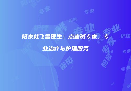 阳泉杜飞雪医生：点雀斑专家，专业治疗与护理服务