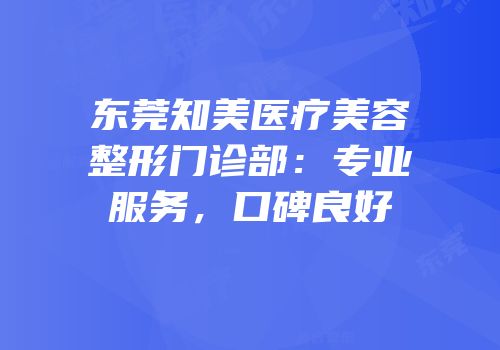 东莞知美医疗美容整形门诊部：专业服务，口碑良好