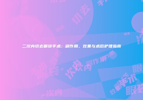 二次内切去眼袋手术：副作用、效果与术后护理指南