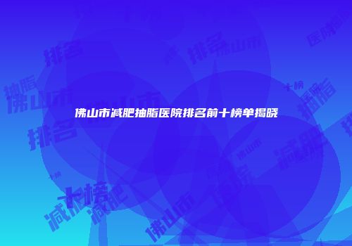 佛山市减肥抽脂医院排名前十榜单揭晓