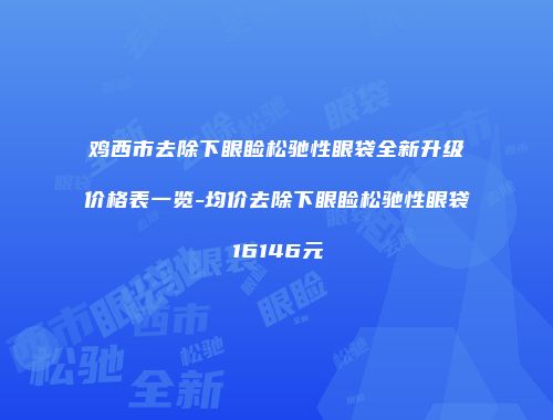鸡西市去除下眼睑松驰性眼袋全新升级价格表一览-均价去除下眼睑松驰性眼袋16146元
