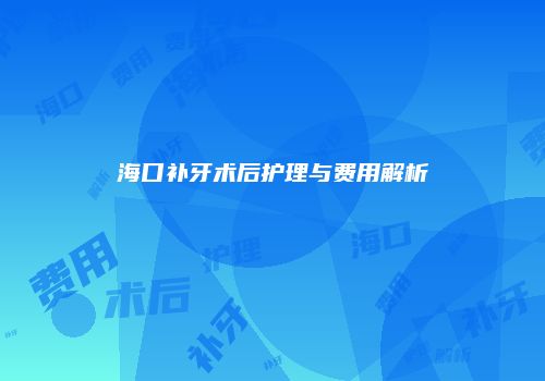 海口补牙术后护理与费用解析